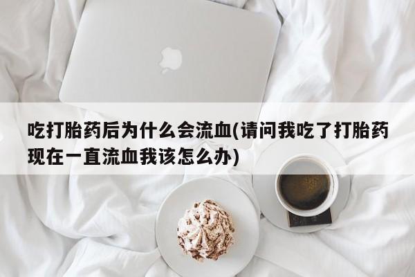 买打胎药的联系方式微信吃打胎药后为什么会流血(请问我吃了打胎药现在一直流血我该怎么办)