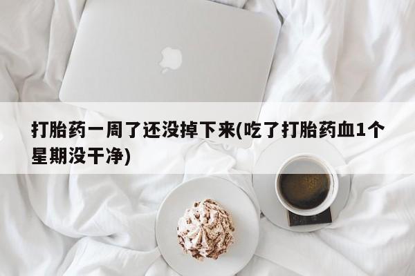 买打胎药的联系方式微信打胎药一周了还没掉下来(吃了打胎药血1个星期没干净)