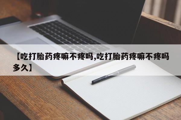 买打胎药的联系方式微信【吃打胎药疼嘛不疼吗,吃打胎药疼嘛不疼吗多久】