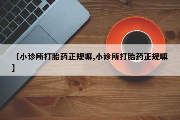 买打胎药的联系方式微信【小诊所打胎药正规嘛,小诊所打胎药正规嘛】