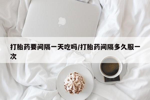 买打胎药的联系方式微信打胎药要间隔一天吃吗/打胎药间隔多久服一次