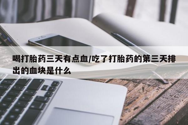 买打胎药的联系方式微信喝打胎药三天有点血/吃了打胎药的第三天排出的血块是什么