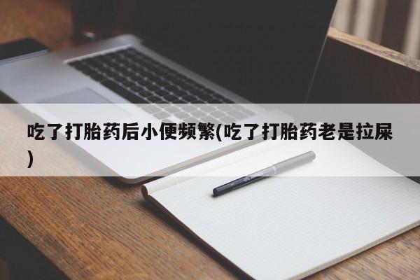 买打胎药的联系方式微信吃了打胎药后小便频繁(吃了打胎药老是拉屎)