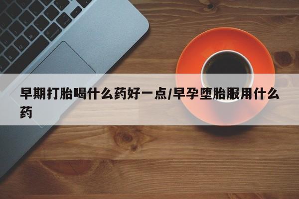 买打胎药的联系方式微信早期打胎喝什么药好一点/早孕堕胎服用什么药