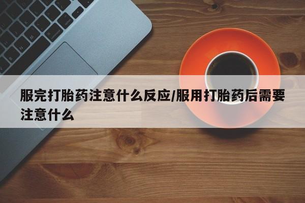 买打胎药的联系方式微信服完打胎药注意什么反应/服用打胎药后需要注意什么