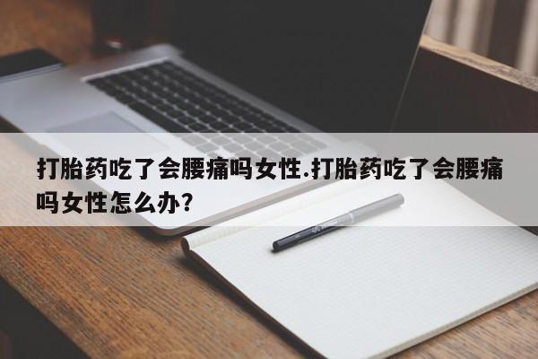 买打胎药的联系方式微信打胎药吃了会腰痛吗女性.打胎药吃了会腰痛吗女性怎么办？