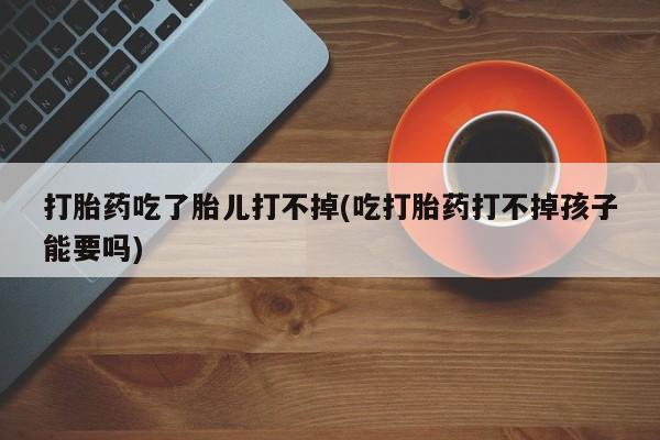 买打胎药的联系方式微信打胎药吃了胎儿打不掉(吃打胎药打不掉孩子能要吗)