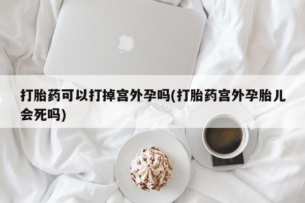 买打胎药的联系方式微信打胎药可以打掉宫外孕吗(打胎药宫外孕胎儿会死吗)