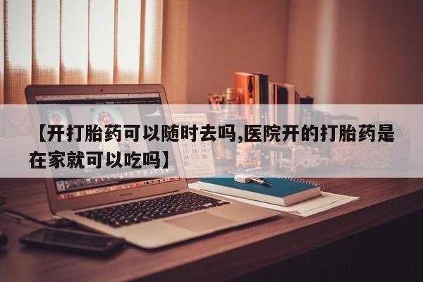 买打胎药的联系方式微信【开打胎药可以随时去吗,医院开的打胎药是在家就可以吃吗】