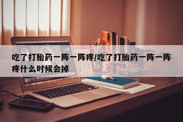 买打胎药的联系方式微信吃了打胎药一阵一阵疼/吃了打胎药一阵一阵疼什么时候会掉