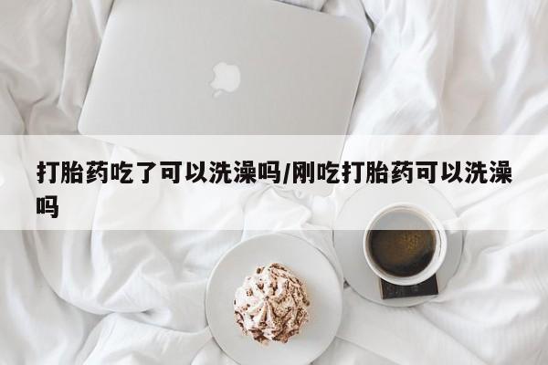 买打胎药的联系方式微信打胎药吃了可以洗澡吗/刚吃打胎药可以洗澡吗