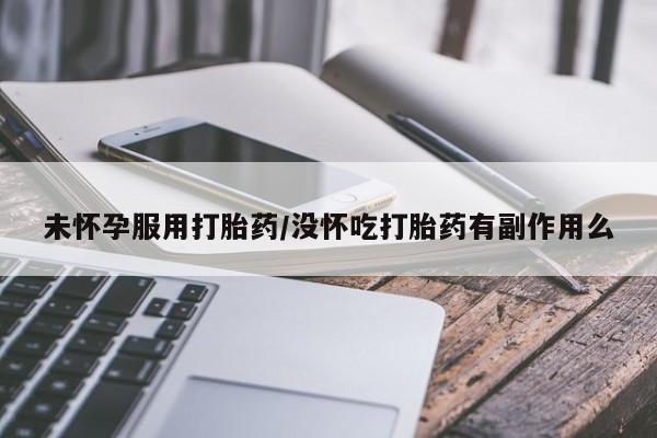 买打胎药的联系方式微信未怀孕服用打胎药/没怀吃打胎药有副作用么