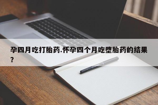 买打胎药的联系方式微信孕四月吃打胎药.怀孕四个月吃堕胎药的结果？