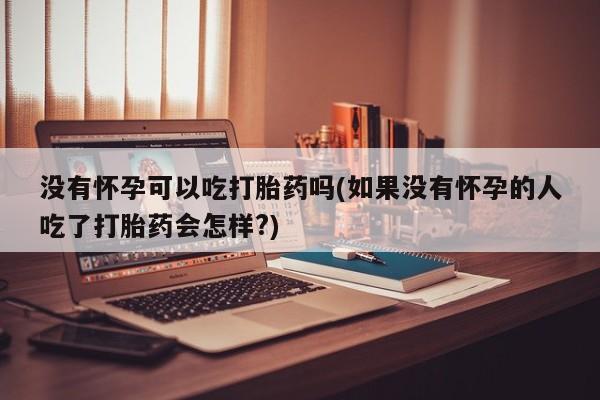 买打胎药的联系方式微信没有怀孕可以吃打胎药吗(如果没有怀孕的人吃了打胎药会怎样?)