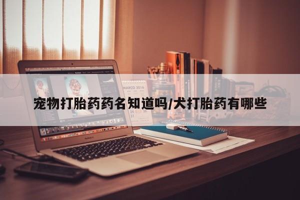 买打胎药的联系方式微信宠物打胎药药名知道吗/犬打胎药有哪些