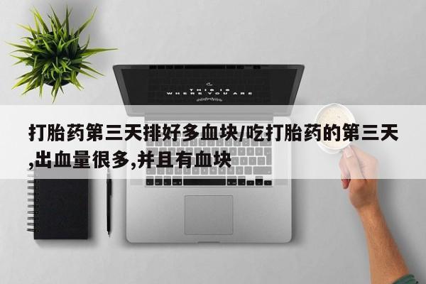 买打胎药的联系方式微信打胎药第三天排好多血块/吃打胎药的第三天,出血量很多,并且有血块