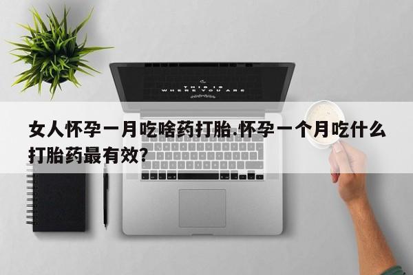 买打胎药的联系方式微信女人怀孕一月吃啥药打胎.怀孕一个月吃什么打胎药最有效？