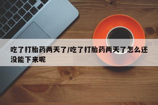买打胎药的联系方式微信吃了打胎药两天了/吃了打胎药两天了怎么还没能下来呢