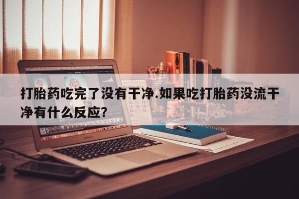 买打胎药的联系方式微信打胎药吃完了没有干净.如果吃打胎药没流干净有什么反应？