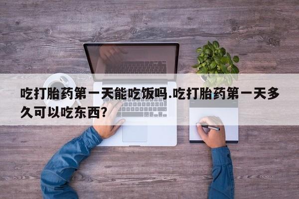 买打胎药的联系方式微信吃打胎药第一天能吃饭吗.吃打胎药第一天多久可以吃东西？
