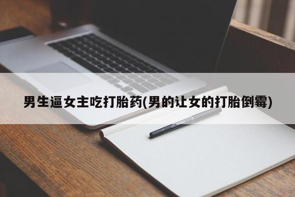 买打胎药的联系方式微信男生逼女主吃打胎药(男的让女的打胎倒霉)