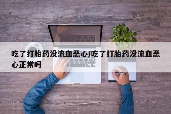 买打胎药的联系方式微信吃了打胎药没流血恶心/吃了打胎药没流血恶心正常吗