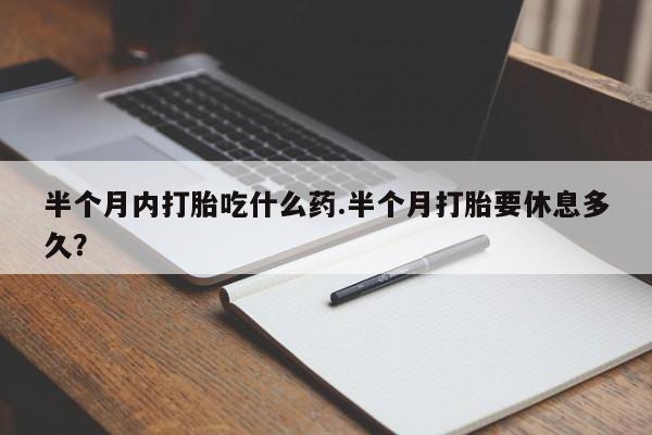 买打胎药的联系方式微信半个月内打胎吃什么药.半个月打胎要休息多久？