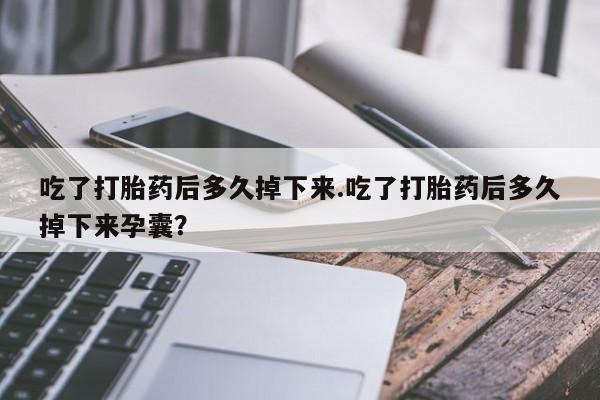 买打胎药的联系方式微信吃了打胎药后多久掉下来.吃了打胎药后多久掉下来孕囊？