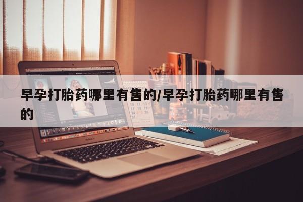 买打胎药的联系方式微信早孕打胎药哪里有售的/早孕打胎药哪里有售的