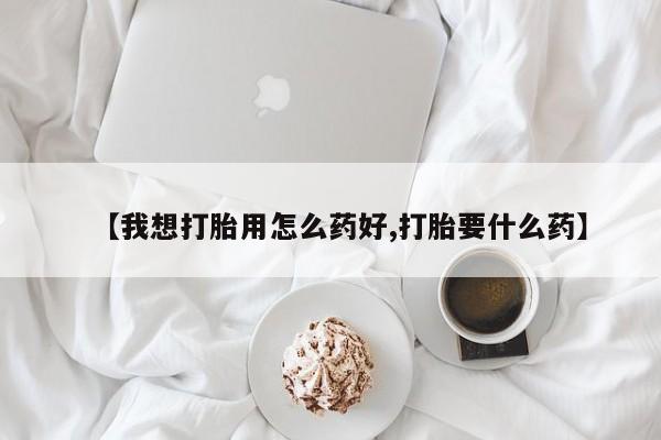 买打胎药的联系方式微信【我想打胎用怎么药好,打胎要什么药】