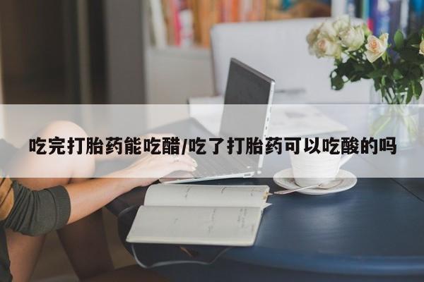 买打胎药的联系方式微信吃完打胎药能吃醋/吃了打胎药可以吃酸的吗