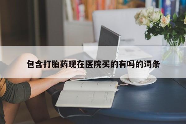 买打胎药的联系方式微信包含打胎药现在医院买的有吗的词条