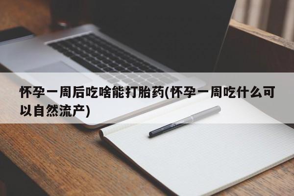 买打胎药的联系方式微信怀孕一周后吃啥能打胎药(怀孕一周吃什么可以自然流产)