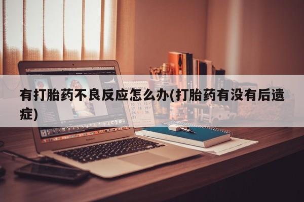 买打胎药的联系方式微信有打胎药不良反应怎么办(打胎药有没有后遗症)