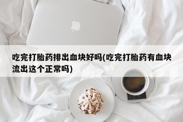 买打胎药的联系方式微信吃完打胎药排出血块好吗(吃完打胎药有血块流出这个正常吗)