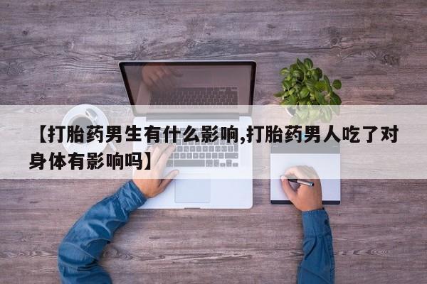 买打胎药的联系方式微信【打胎药男生有什么影响,打胎药男人吃了对身体有影响吗】