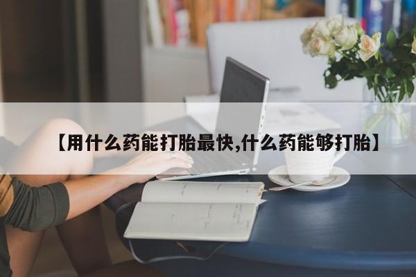 买打胎药的联系方式微信【用什么药能打胎最快,什么药能够打胎】