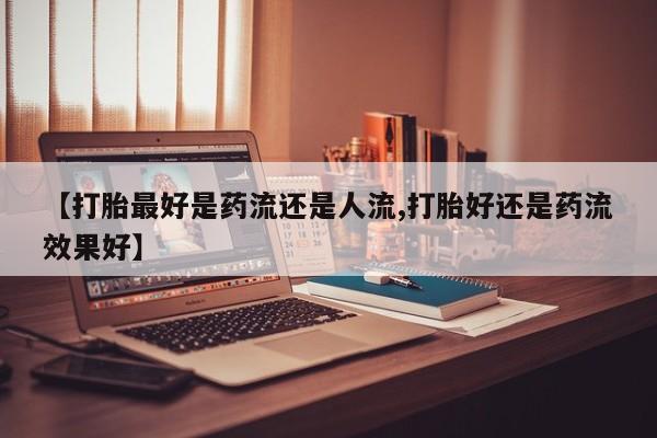 买打胎药的联系方式微信【打胎最好是药流还是人流,打胎好还是药流效果好】