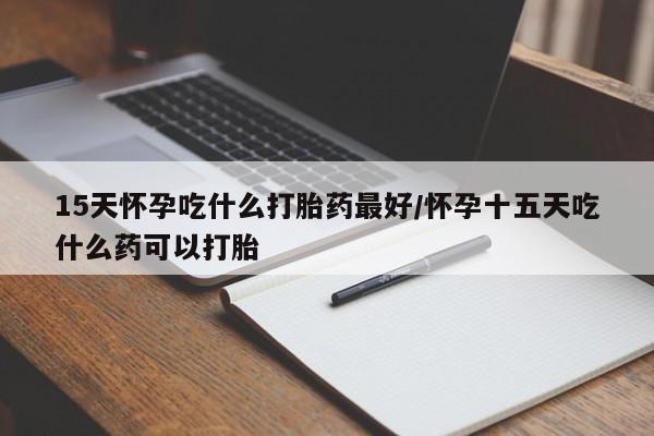 买打胎药的联系方式微信15天怀孕吃什么打胎药最好/怀孕十五天吃什么药可以打胎