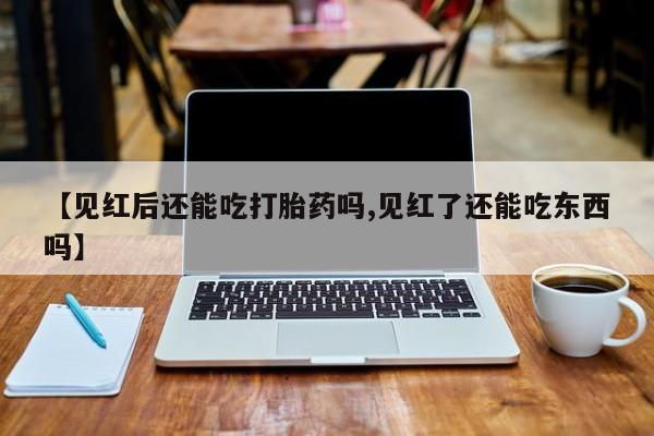 买打胎药的联系方式微信【见红后还能吃打胎药吗,见红了还能吃东西吗】
