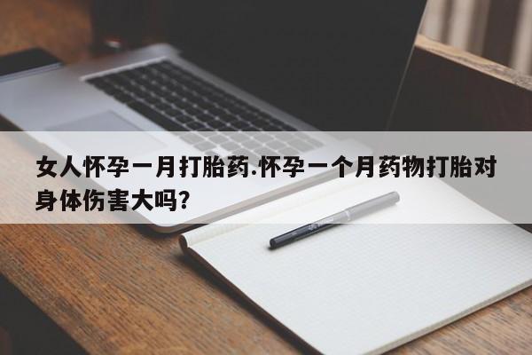 买打胎药的联系方式微信女人怀孕一月打胎药.怀孕一个月药物打胎对身体伤害大吗？