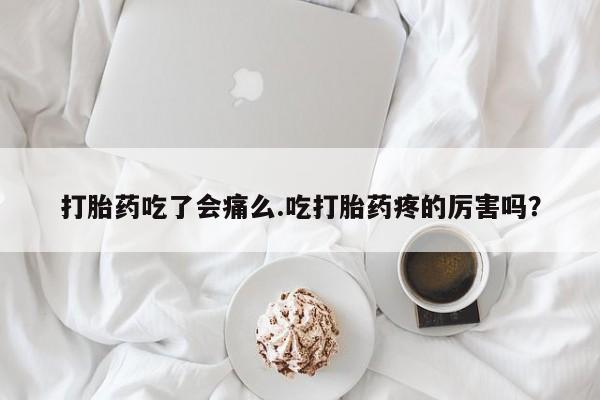 买打胎药的联系方式微信打胎药吃了会痛么.吃打胎药疼的厉害吗？
