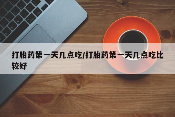 买打胎药的联系方式微信打胎药第一天几点吃/打胎药第一天几点吃比较好