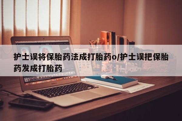买打胎药的联系方式微信护士误将保胎药法成打胎药o/护士误把保胎药发成打胎药