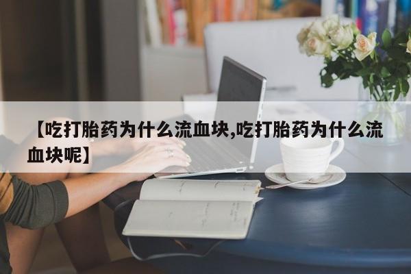 买打胎药的联系方式微信【吃打胎药为什么流血块,吃打胎药为什么流血块呢】