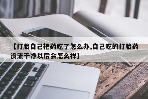 买打胎药的联系方式微信【打胎自己把药吃了怎么办,自己吃的打胎药没流干净以后会怎么样】