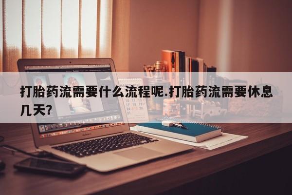 买打胎药的联系方式微信打胎药流需要什么流程呢.打胎药流需要休息几天？