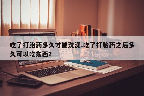 买打胎药的联系方式微信吃了打胎药多久才能洗澡.吃了打胎药之后多久可以吃东西？