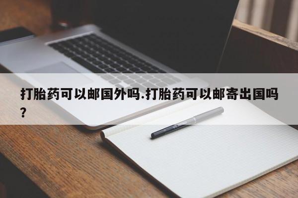 买打胎药的联系方式微信打胎药可以邮国外吗.打胎药可以邮寄出国吗？