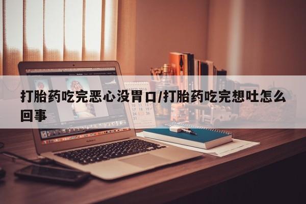 买打胎药的联系方式微信打胎药吃完恶心没胃口/打胎药吃完想吐怎么回事